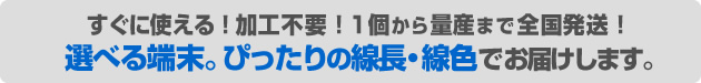 加工不要!1個から量産まで全国発送!選べる端末。ぴったりの線長・線色でお届けします。